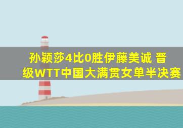 孙颖莎4比0胜伊藤美诚 晋级WTT中国大满贯女单半决赛